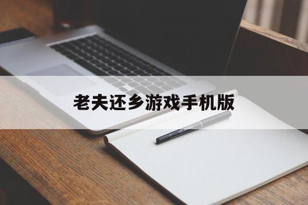 老夫还乡游戏手机版(老夫还乡游戏手机版攻略)-第2张图片-QuickQ官网
