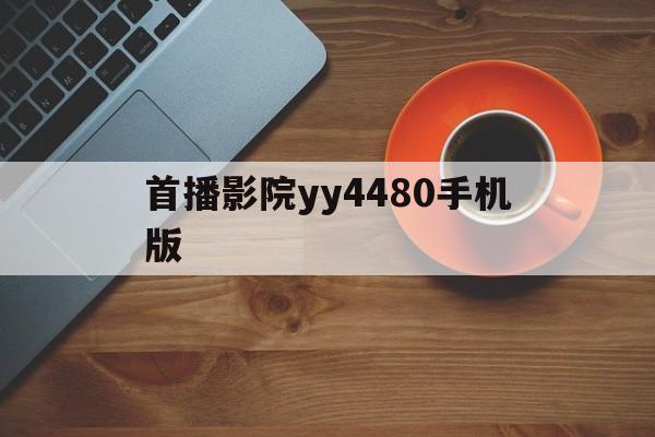 包含首播影院yy4480手机版的词条-第2张图片-QuickQ官网